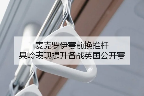 麦克罗伊赛前换推杆 果岭表现提升备战英国公开赛